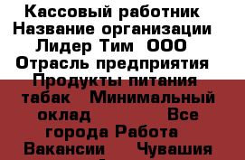 Кассовый работник › Название организации ­ Лидер Тим, ООО › Отрасль предприятия ­ Продукты питания, табак › Минимальный оклад ­ 22 200 - Все города Работа » Вакансии   . Чувашия респ.,Алатырь г.